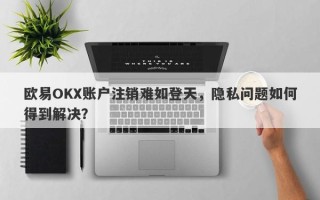 欧易OKX账户注销难如登天，隐私问题如何得到解决？