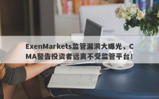 ExenMarkets监管漏洞大曝光，CMA警告投资者远离不受监管平台！