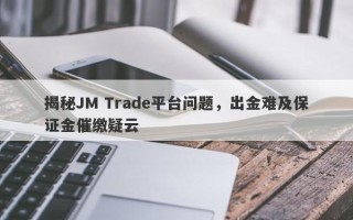 揭秘JM Trade平台问题，出金难及保证金催缴疑云