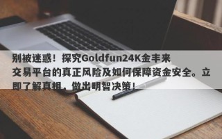 别被迷惑！探究Goldfun24K金丰来交易平台的真正风险及如何保障资金安全。立即了解真相，做出明智决策！