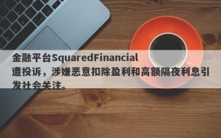 金融平台SquaredFinancial遭投诉，涉嫌恶意扣除盈利和高额隔夜利息引发社会关注。