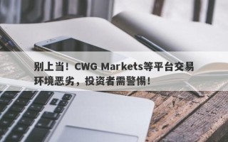 别上当！CWG Markets等平台交易环境恶劣，投资者需警惕！