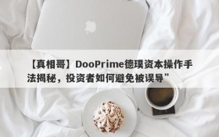 【真相哥】DooPrime德璞资本操作手法揭秘，投资者如何避免被误导”