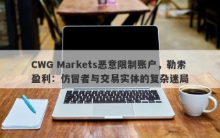 CWG Markets恶意限制账户，勒索盈利：仿冒者与交易实体的复杂迷局