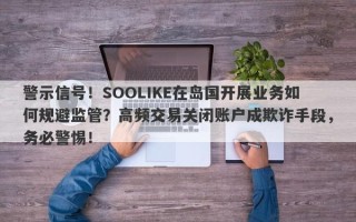 警示信号！SOOLIKE在岛国开展业务如何规避监管？高频交易关闭账户成欺诈手段，务必警惕！