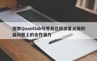 探索Quantlab与券商在投资者关键利益问题上的合作潜力