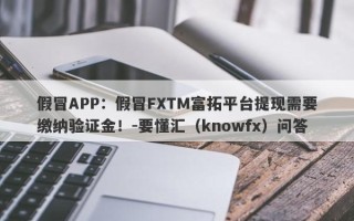 假冒APP：假冒FXTM富拓平台提现需要缴纳验证金！-要懂汇（knowfx）问答