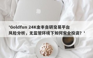 'Goldfun 24K金丰自研交易平台风险分析，无监管环境下如何安全投资？'