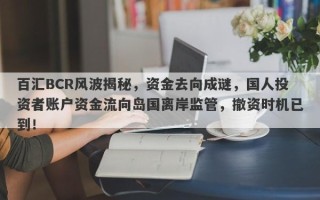 百汇BCR风波揭秘，资金去向成谜，国人投资者账户资金流向岛国离岸监管，撤资时机已到！