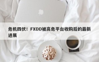 危机四伏！FXDD被高危平台收购后的最新进展