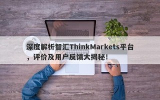 深度解析智汇ThinkMarkets平台，评价及用户反馈大揭秘！