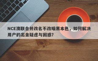 NCE澳联合并改名不改暗黑本色，如何解决用户的出金疑虑与困惑？