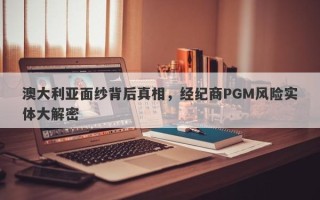 澳大利亚面纱背后真相，经纪商PGM风险实体大解密