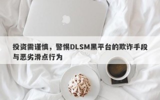 投资需谨慎，警惕DLSM黑平台的欺诈手段与恶劣滑点行为