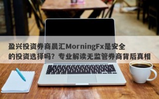 盈兴投资券商晨汇MorningFx是安全的投资选择吗？专业解读无监管券商背后真相