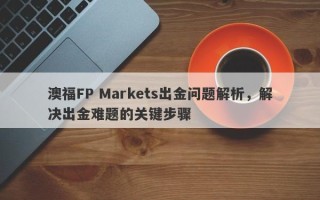 澳福FP Markets出金问题解析，解决出金难题的关键步骤