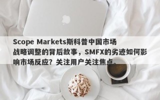 Scope Markets斯科普中国市场战略调整的背后故事，SMFX的劣迹如何影响市场反应？关注用户关注焦点。