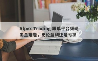 Alpex Trading 跟单平台频现出金难题，无论盈利还是亏损