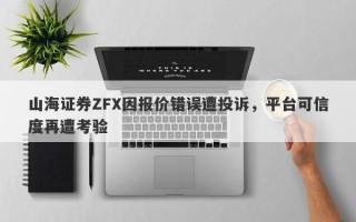 山海证券ZFX因报价错误遭投诉，平台可信度再遭考验