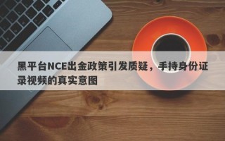 黑平台NCE出金政策引发质疑，手持身份证录视频的真实意图