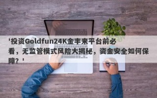 '投资Goldfun24K金丰来平台前必看，无监管模式风险大揭秘，资金安全如何保障？'