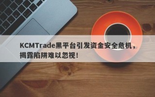 KCMTrade黑平台引发资金安全危机，揭露陷阱难以忽视！