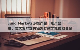 Juno Markets涉嫌诈骗：账户禁用，要求客户支付额外存款才能提取资金