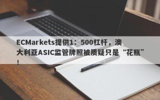 ECMarkets提供1：500杠杆，澳大利亚ASIC监管牌照被质疑只是“花瓶”！