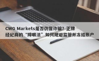 CWG Markets是否仿冒诈骗？正牌经纪商的“障眼法”如何规避监管并冻结账户