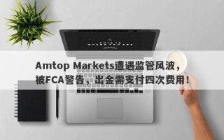 Amtop Markets遭遇监管风波，被FCA警告，出金需支付四次费用！