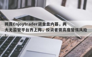 揭露Enjoytrader资金盘内幕，两大无监管平台齐上阵，投资者需高度警惕风险！