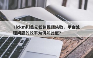 Tickmill美元钱包提现失败，平台处理问题的效率为何如此低？