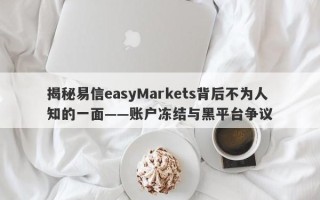 揭秘易信easyMarkets背后不为人知的一面——账户冻结与黑平台争议