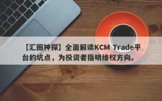 【汇圈神探】全面解读KCM Trade平台的坑点，为投资者指明维权方向。