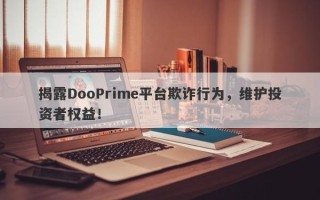 揭露DooPrime平台欺诈行为，维护投资者权益！