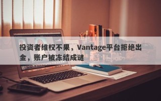 投资者维权不果，Vantage平台拒绝出金，账户被冻结成谜