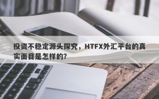 投资不稳定源头探究，HTFX外汇平台的真实面目是怎样的？