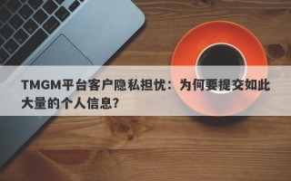 TMGM平台客户隐私担忧：为何要提交如此大量的个人信息？