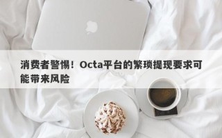 消费者警惕！Octa平台的繁琐提现要求可能带来风险