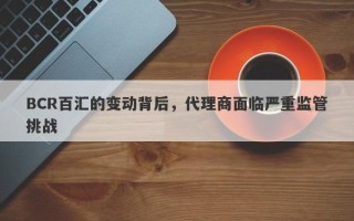 BCR百汇的变动背后，代理商面临严重监管挑战