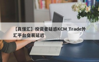 【真懂汇】投资者疑惑KCM Trade外汇平台交易延迟