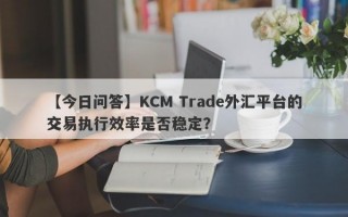 【今日问答】KCM Trade外汇平台的交易执行效率是否稳定？