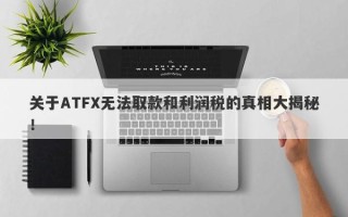 关于ATFX无法取款和利润税的真相大揭秘！