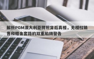 解析PGM澳大利亚牌照背后真相，无授权销售和赠金套路的双重陷阱警告