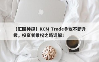 【汇圈神探】KCM Trade争议不断升级，投资者维权之路详解！