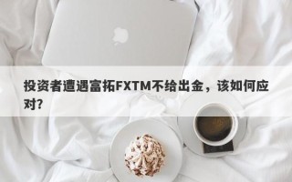 投资者遭遇富拓FXTM不给出金，该如何应对？