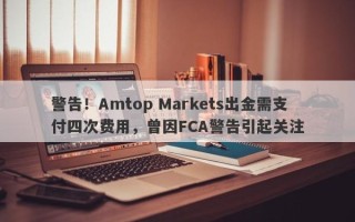 警告！Amtop Markets出金需支付四次费用，曾因FCA警告引起关注