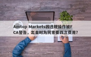 Amtop Markets因违规操作被FCA警告，出金时为何索要四次费用？