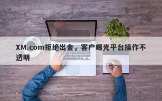 XM.com拒绝出金，客户曝光平台操作不透明