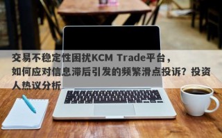 交易不稳定性困扰KCM Trade平台，如何应对信息滞后引发的频繁滑点投诉？投资人热议分析